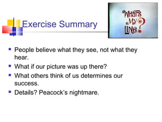 Exercise Summary

   People believe what they see, not what they
    hear.
   What if our picture was up there?
   What others think of us determines our
    success.
   Details? Peacock’s nightmare.
 