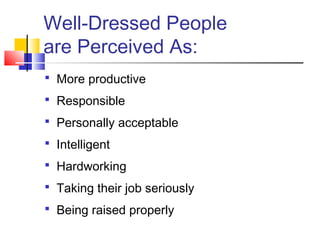 Well-Dressed People
are Perceived As:
 More productive
 Responsible
 Personally acceptable
 Intelligent
 Hardworking
 Taking their job seriously
 Being raised properly
 
