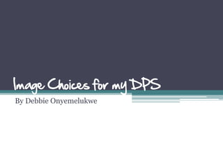 Image Choices for my DPS
By Debbie Onyemelukwe
 