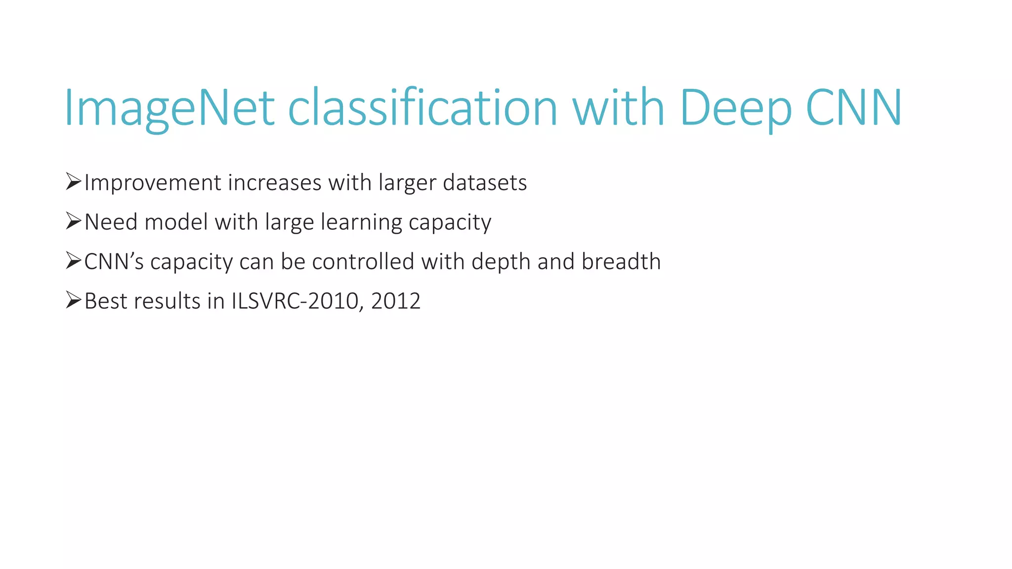 ImageNet classification with Deep CNN
Improvement increases with larger datasets
Need model with large learning capacity
CNN’s capacity can be controlled with depth and breadth
Best results in ILSVRC-2010, 2012
 