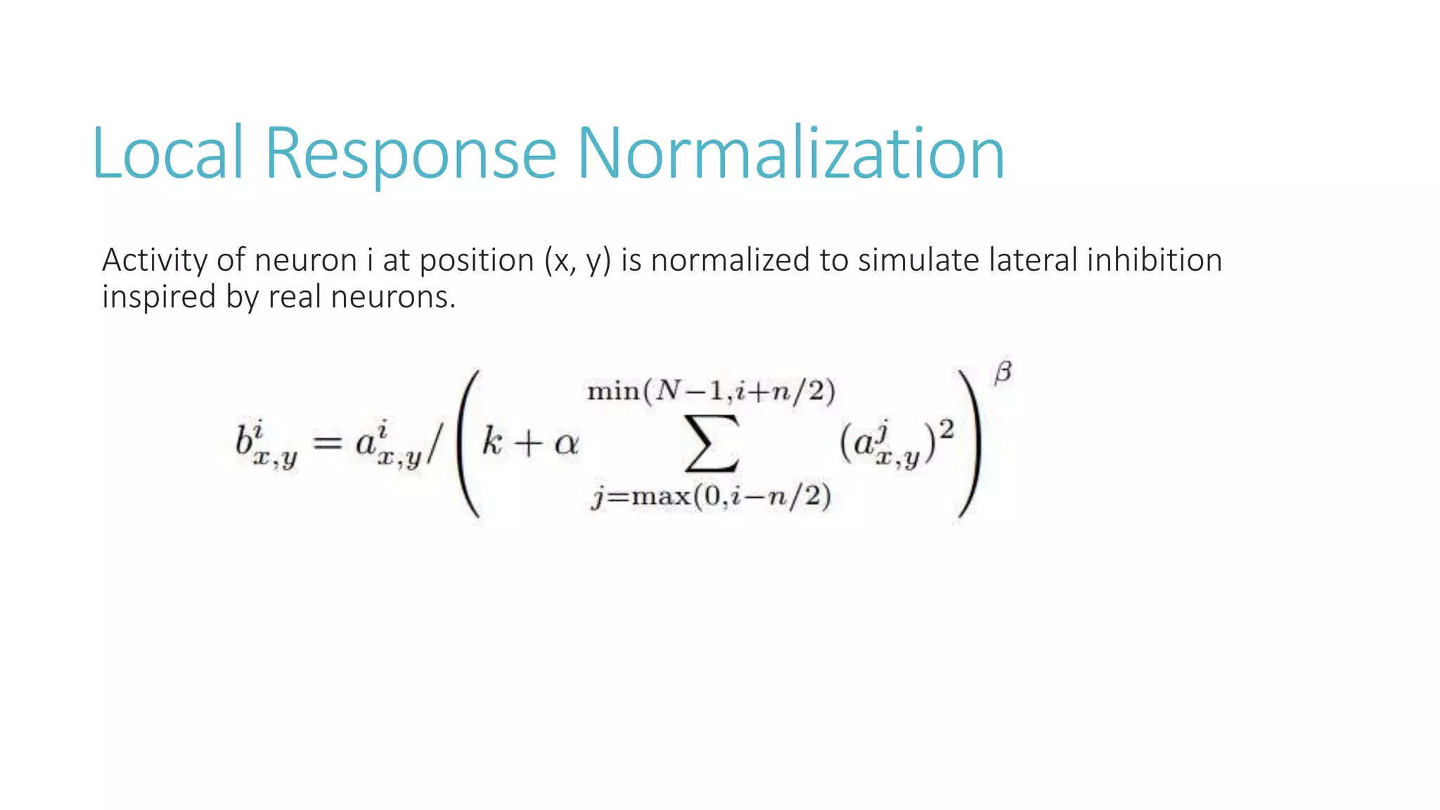 Local Response Normalization
Activity of neuron i at position (x, y) is normalized to simulate lateral inhibition
inspired by real neurons.
 