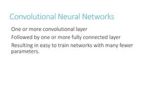 Convolutional Neural Networks
One or more convolutional layer
Followed by one or more fully connected layer
Resulting in easy to train networks with many fewer
parameters.
 
