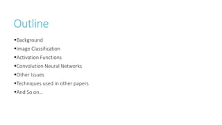 Outline
Background
Image Classification
Activation Functions
Convolution Neural Networks
Other Issues
Techniques used in other papers
And So on…
 