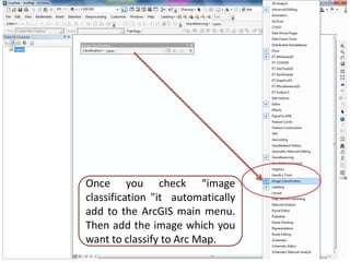 Once you check “image
classification "it automatically
add to the ArcGIS main menu.
Then add the image which you
want to classify to Arc Map.
 