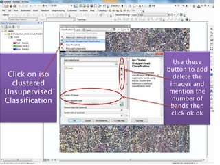 Use these
                 button to add
 Click on iso      delete the
  clustered       images and
Unsupervised      mention the
Classification     number of
                  bands then
                   click ok ok
 