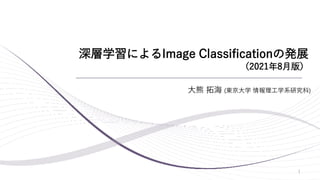 深層学習によるImage Classificationの発展
（2021年8月版）
1
大熊 拓海 (東京大学 情報理工学系研究科)
 