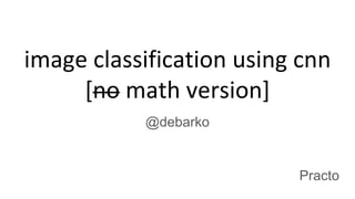 image classification using cnn
[no math version]
@debarko
Practo
 
