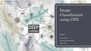Image
Classification
using CNN
Deep Learning
Created by Sumera Hangi
Roll no =06
 
