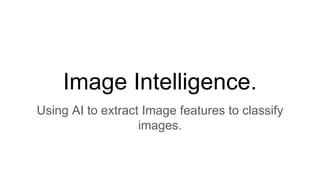 Image Intelligence.
Using AI to extract Image features to classify
images.
 