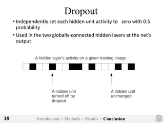 Introduction > Methods > Results > Conclusion19
Dropout
• Independently	set	each	hidden	unit	activity	to			zero	with	0.5	
probability
• Used	in	the	two	globally-connected	hidden	layers	at	the	net's	
output
 