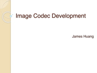 Image Codec Development
James Huang
 
