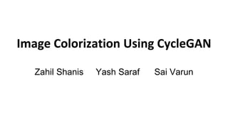 Image Colorization Using CycleGAN
Zahil Shanis Yash Saraf Sai Varun
 