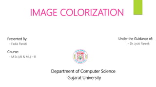 Department of Computer Science
Gujarat University
IMAGE COLORIZATION
Presented By:
- Fadia Pankti
Course:
- M.Sc.(AI & ML) – II
Under the Guidance of:
- Dr. Jyoti Pareek
 