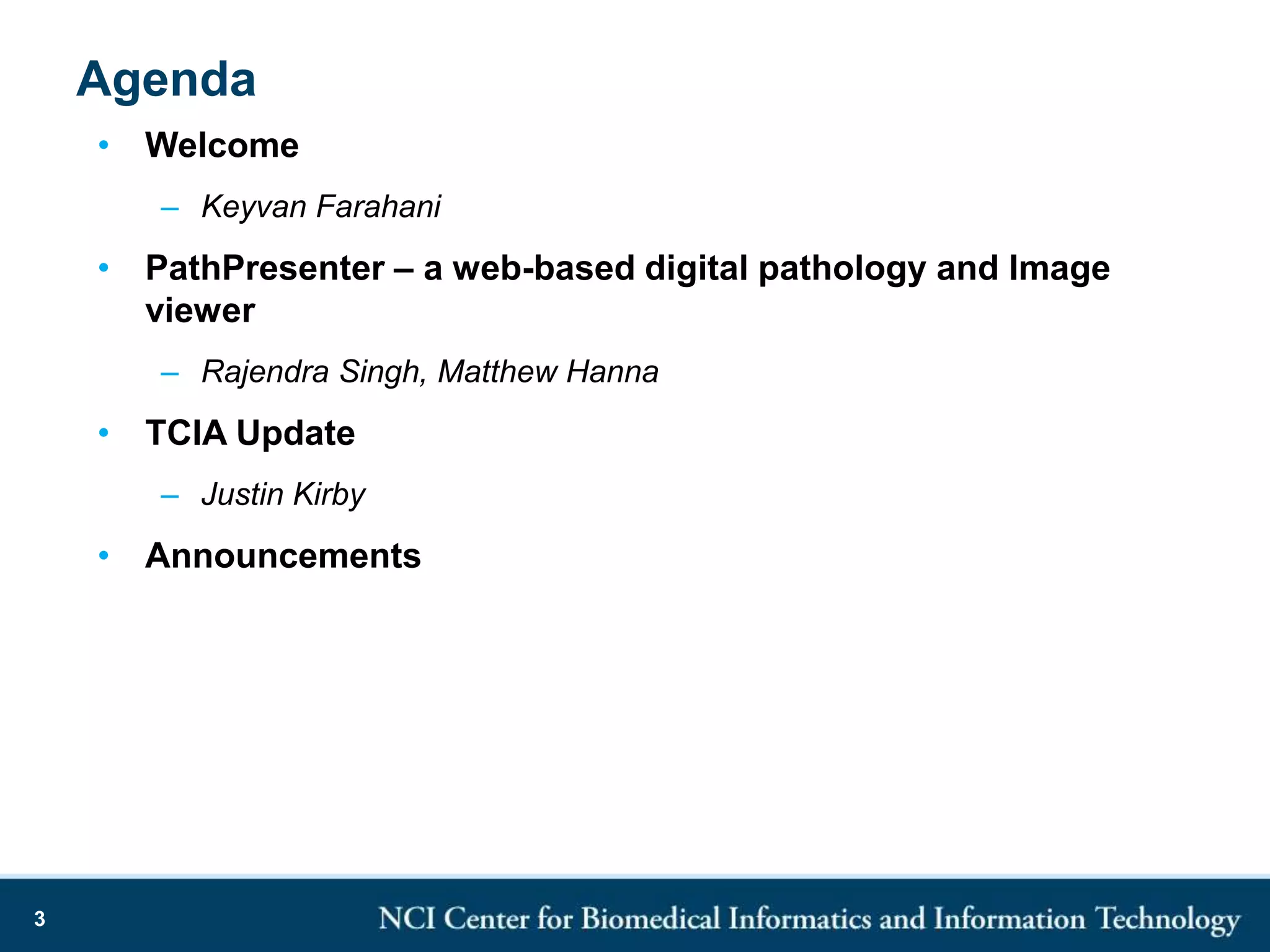 Agenda
• Welcome
– Keyvan Farahani
• PathPresenter – a web-based digital pathology and Image
viewer
– Rajendra Singh, Matthew Hanna
• TCIA Update
– Justin Kirby
• Announcements
3