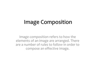 Image Composition
Image composition refers to how the
elements of an image are arranged. There
are a number of rules to follow in order to
compose an effective image.
 