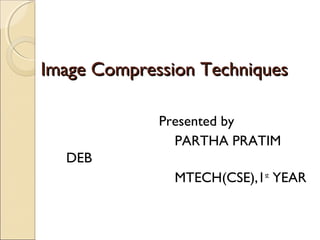 Image Compression Techniques

             Presented by
               PARTHA PRATIM
  DEB
               MTECH(CSE),1st YEAR
 