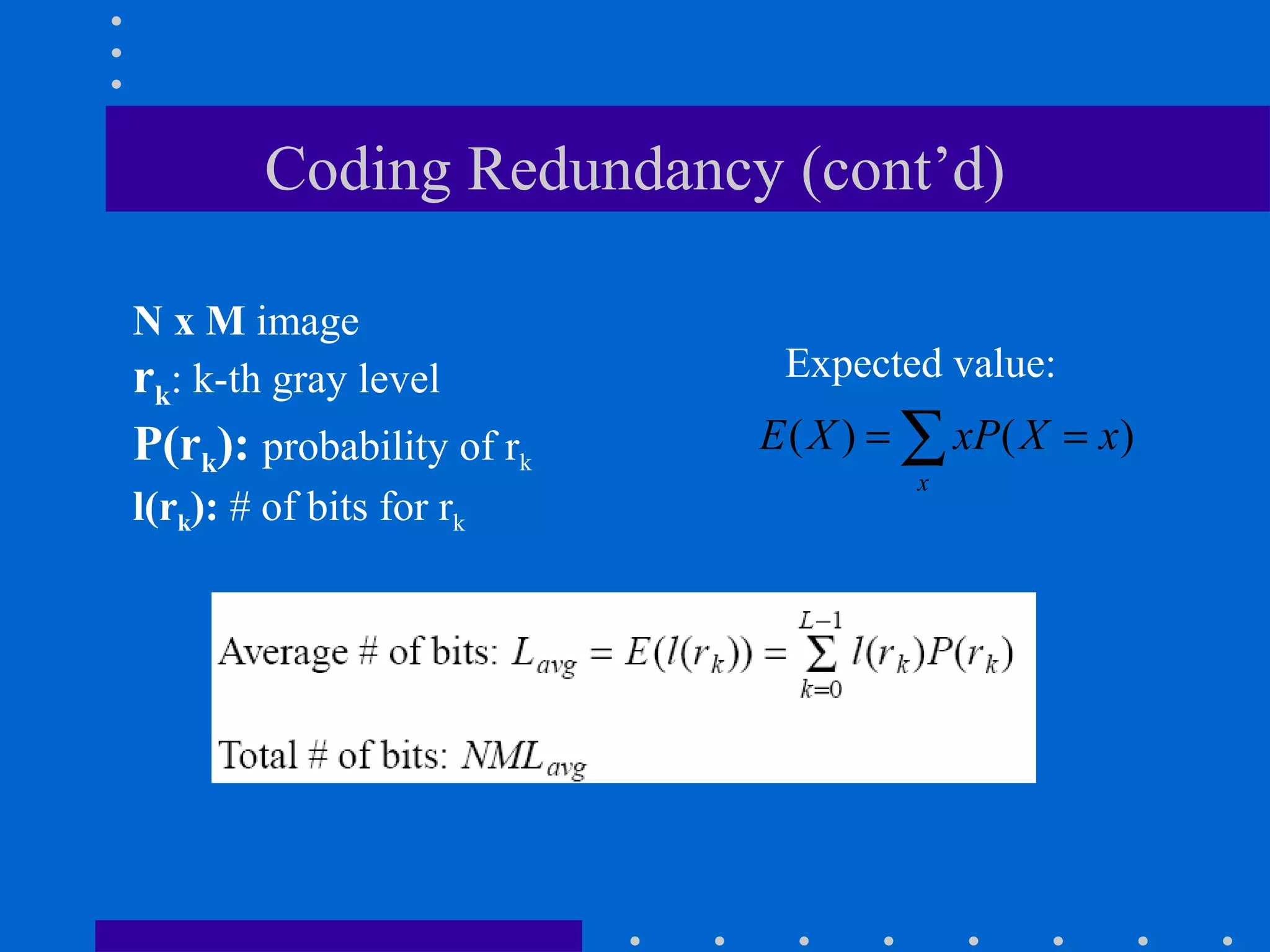 Coding Redundancy (cont’d)
N x M image
rk: k-th gray level
P(rk): probability of rk
l(rk): # of bits for rk
( ) ( )
x
E X xP X x= =∑
Expected value:
 