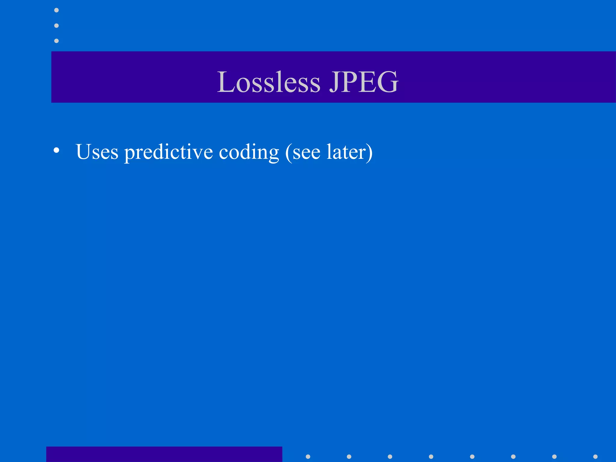 Lossless JPEG
• Uses predictive coding (see later)
 