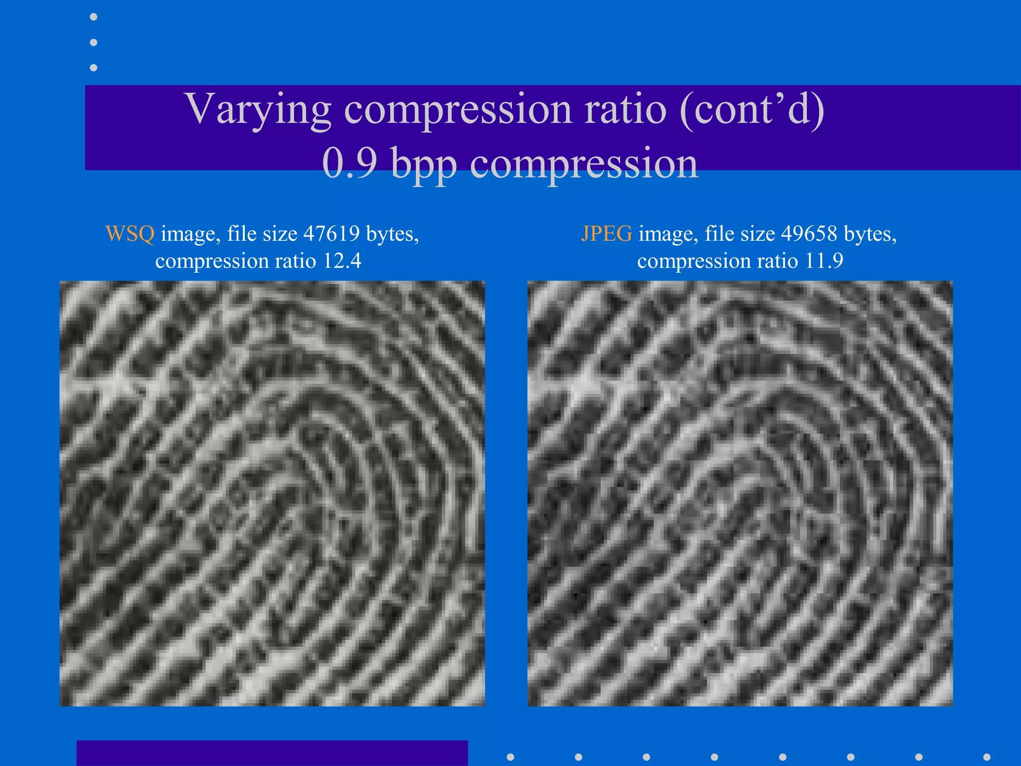 Varying compression ratio (cont’d)
0.9 bpp compression
WSQ image, file size 47619 bytes,
compression ratio 12.4
JPEG image, file size 49658 bytes,
compression ratio 11.9
 