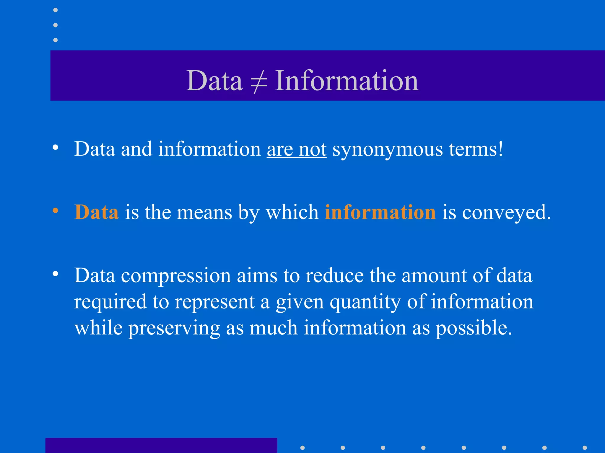 Data ≠ Information
• Data and information are not synonymous terms!
• Data is the means by which information is conveyed.
• Data compression aims to reduce the amount of data
required to represent a given quantity of information
while preserving as much information as possible.
 