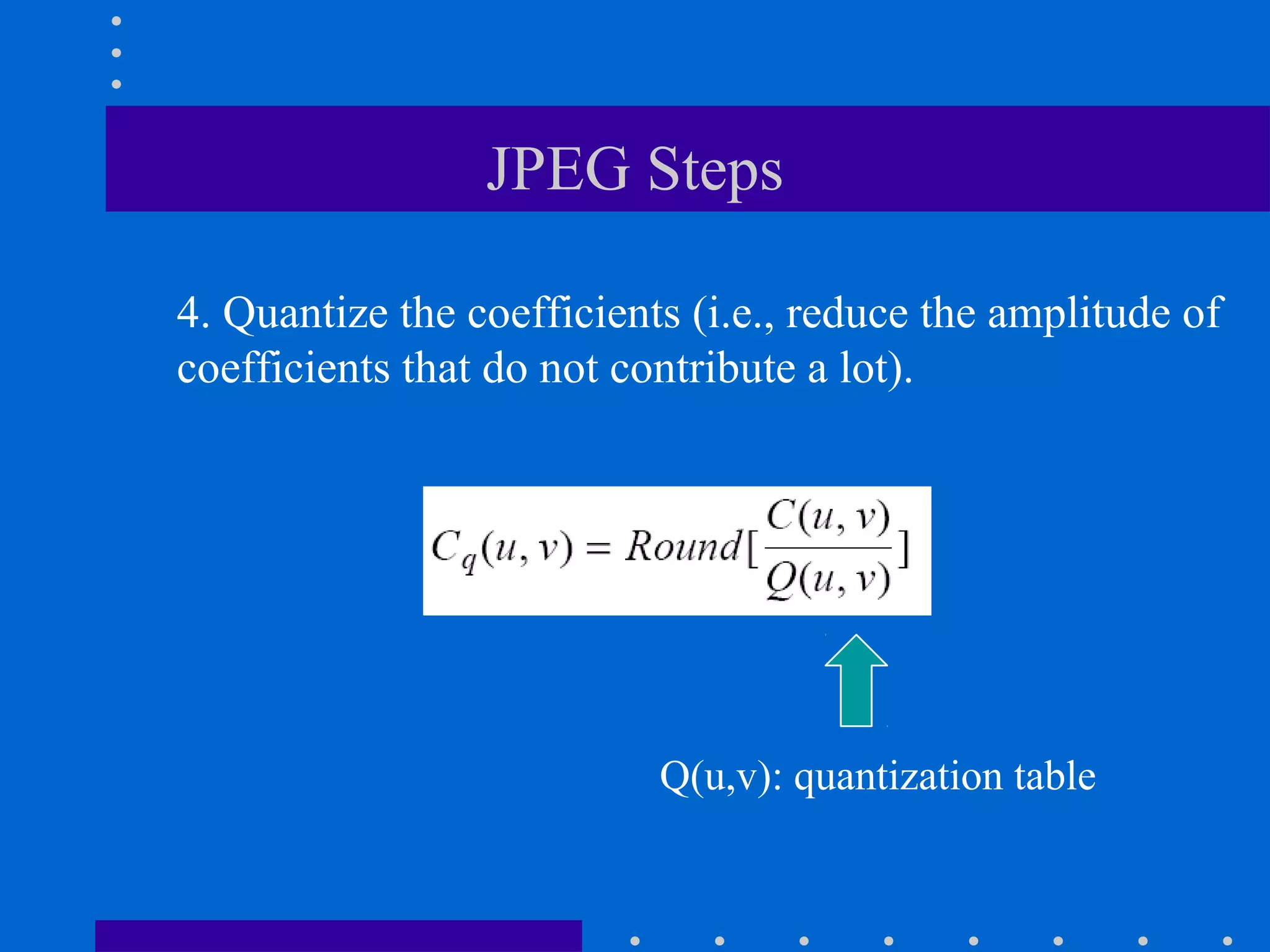 JPEG Steps
4. Quantize the coefficients (i.e., reduce the amplitude of
coefficients that do not contribute a lot).
Q(u,v): quantization table
 