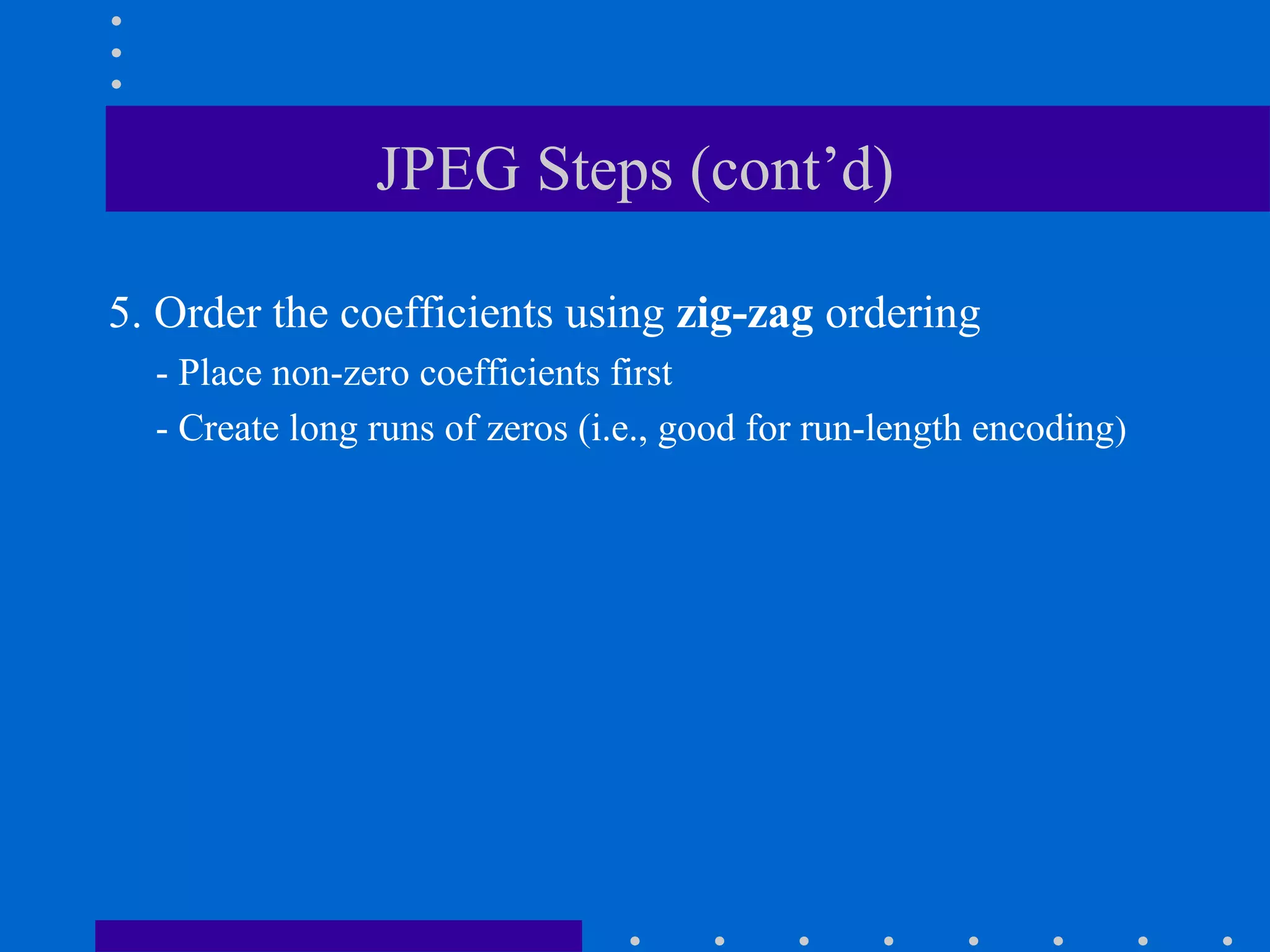 JPEG Steps (cont’d)
5. Order the coefficients using zig-zag ordering
- Place non-zero coefficients first
- Create long runs of zeros (i.e., good for run-length encoding)
 
