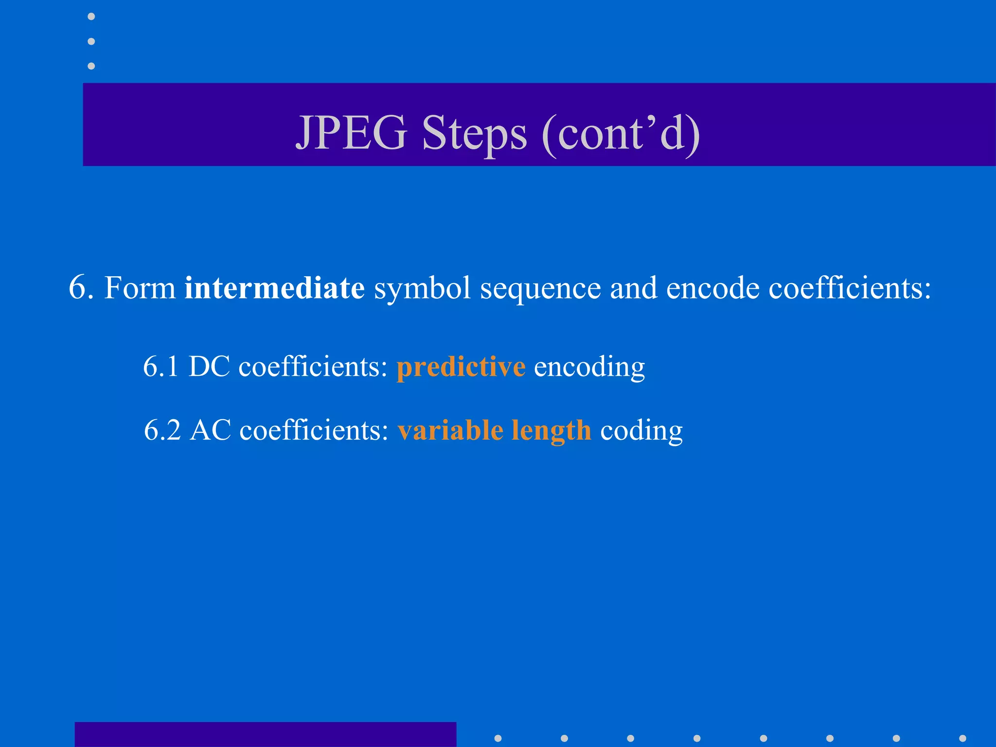 JPEG Steps (cont’d)
6. Form intermediate symbol sequence and encode coefficients:
6.2 AC coefficients: variable length coding
6.1 DC coefficients: predictive encoding
 