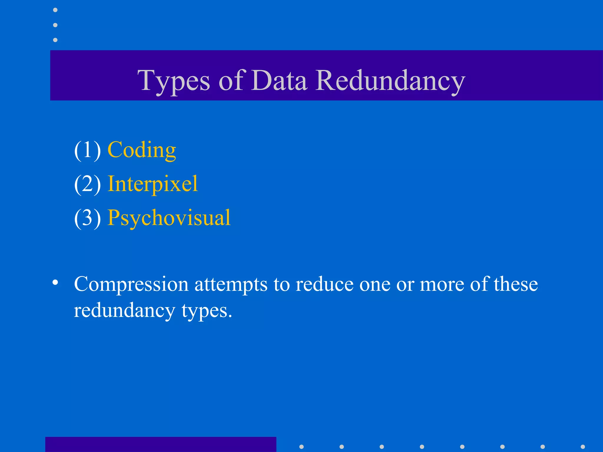 Types of Data Redundancy
(1) Coding
(2) Interpixel
(3) Psychovisual
• Compression attempts to reduce one or more of these
redundancy types.
 