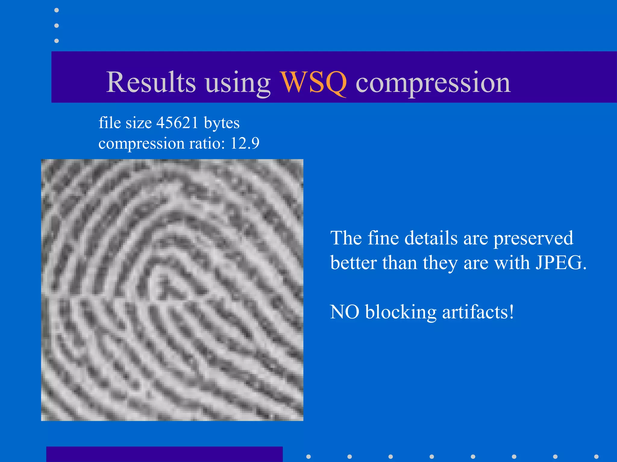 Results using WSQ compression
file size 45621 bytes
compression ratio: 12.9
The fine details are preserved
better than they are with JPEG.
NO blocking artifacts!
 