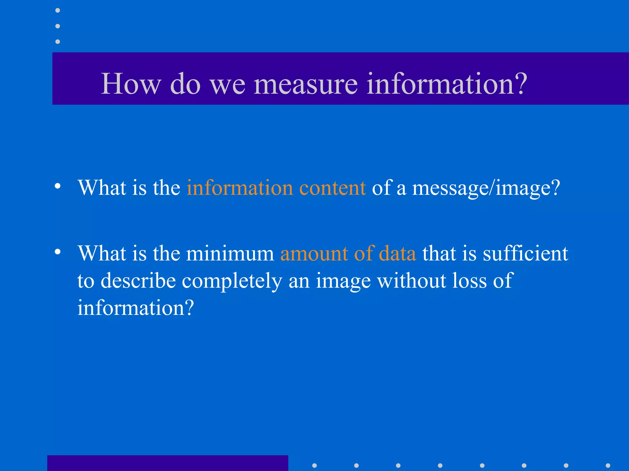 How do we measure information?
• What is the information content of a message/image?
• What is the minimum amount of data that is sufficient
to describe completely an image without loss of
information?
 
