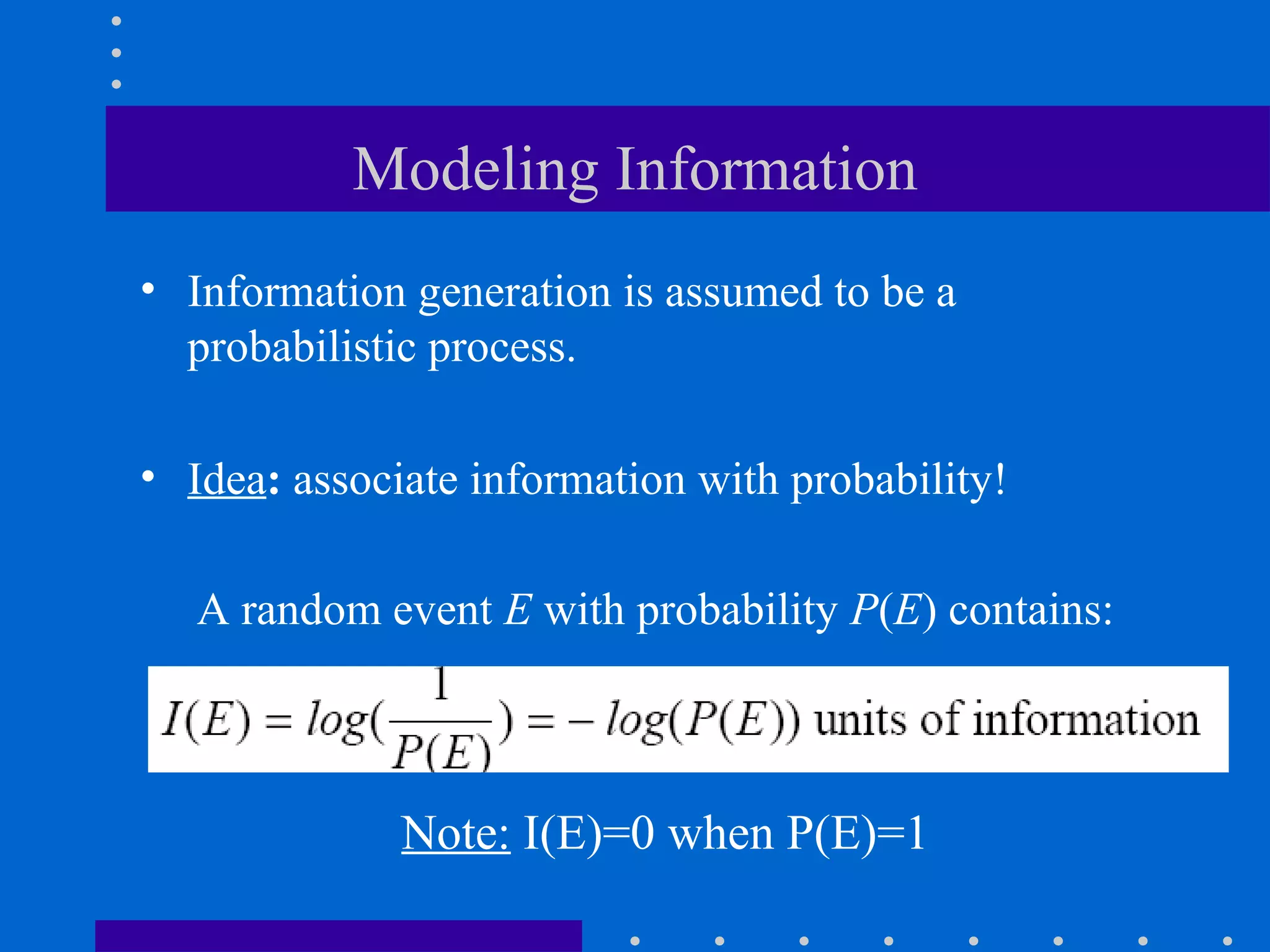 Modeling Information
• Information generation is assumed to be a
probabilistic process.
• Idea: associate information with probability!
Note: I(E)=0 when P(E)=1
A random event E with probability P(E) contains:
 
