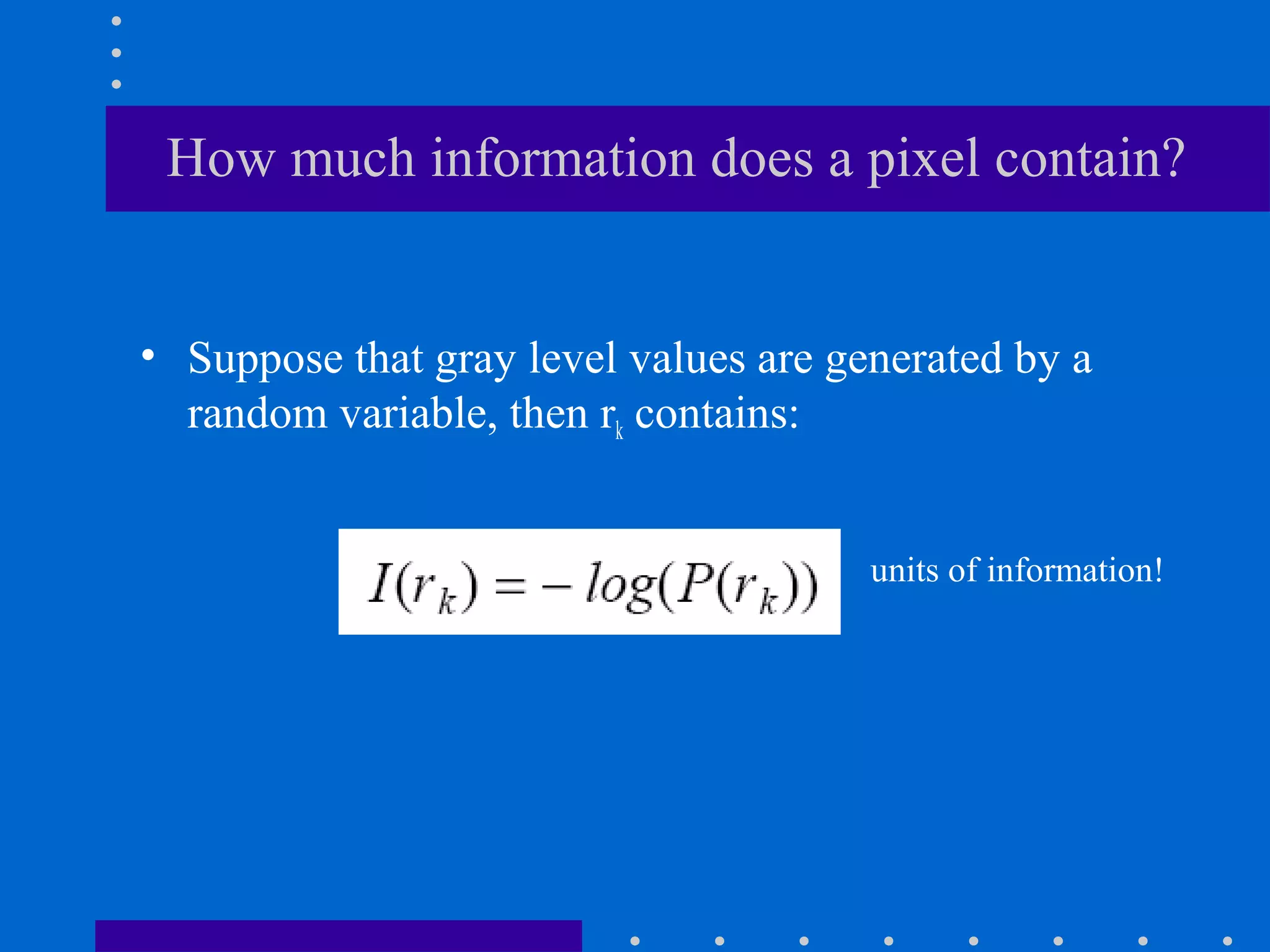How much information does a pixel contain?
• Suppose that gray level values are generated by a
random variable, then rk contains:
units of information!
 