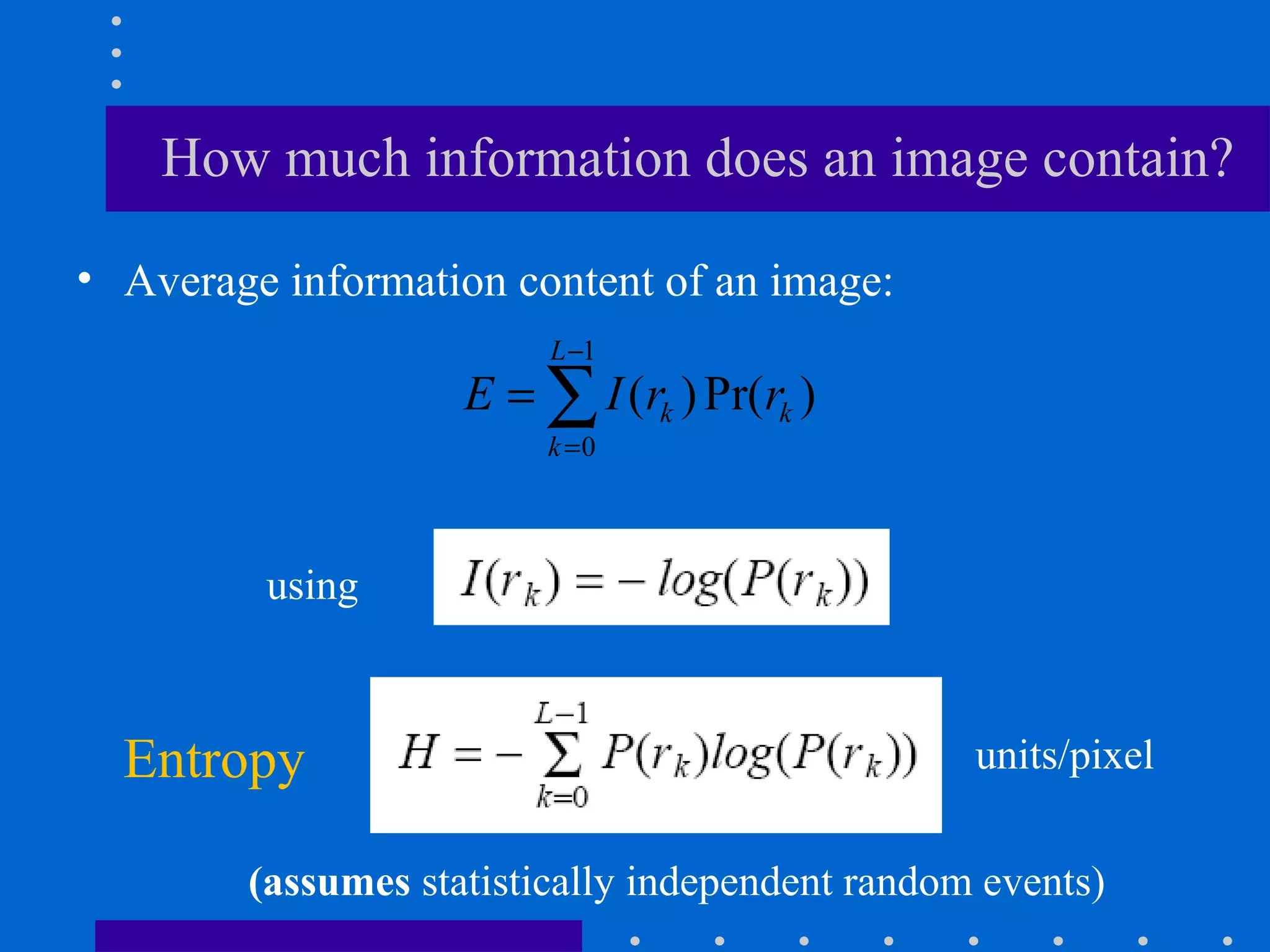 • Average information content of an image:
units/pixel
1
0
( )Pr( )
L
k k
k
E I r r
−
=
= ∑
using
How much information does an image contain?
(assumes statistically independent random events)
Entropy
 