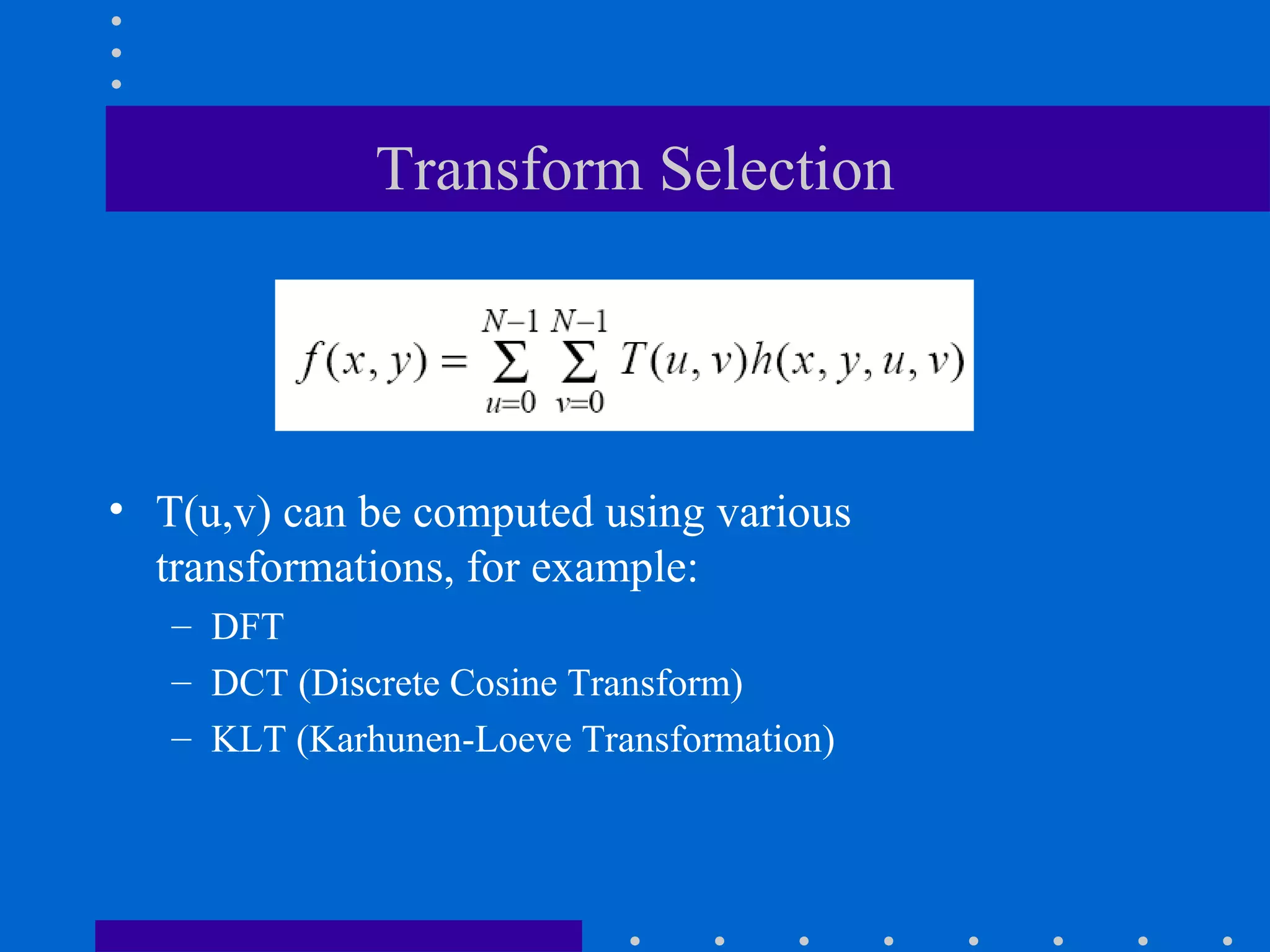 Transform Selection
• T(u,v) can be computed using various
transformations, for example:
– DFT
– DCT (Discrete Cosine Transform)
– KLT (Karhunen-Loeve Transformation)
 