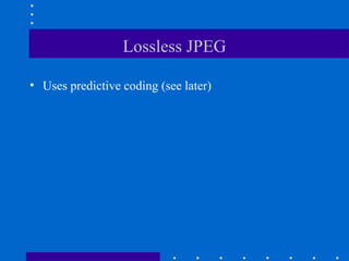 Lossless JPEG
• Uses predictive coding (see later)
 