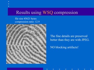 Results using WSQ compression
file size 45621 bytes
compression ratio: 12.9
The fine details are preserved
better than they are with JPEG.
NO blocking artifacts!
 