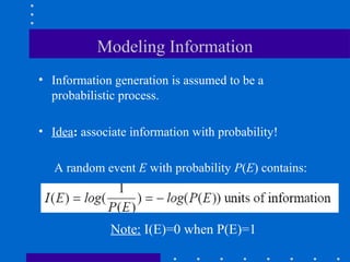 Modeling Information
• Information generation is assumed to be a
probabilistic process.
• Idea: associate information with probability!
Note: I(E)=0 when P(E)=1
A random event E with probability P(E) contains:
 