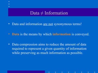 Data ≠ Information
• Data and information are not synonymous terms!
• Data is the means by which information is conveyed.
• Data compression aims to reduce the amount of data
required to represent a given quantity of information
while preserving as much information as possible.
 