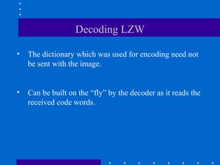 Decoding LZW
• The dictionary which was used for encoding need not
be sent with the image.
• Can be built on the “fly” by the decoder as it reads the
received code words.
 