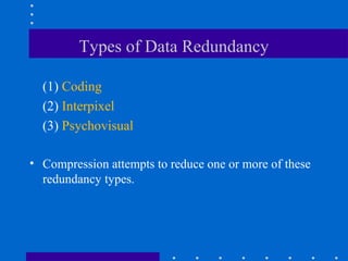 Types of Data Redundancy
(1) Coding
(2) Interpixel
(3) Psychovisual
• Compression attempts to reduce one or more of these
redundancy types.
 