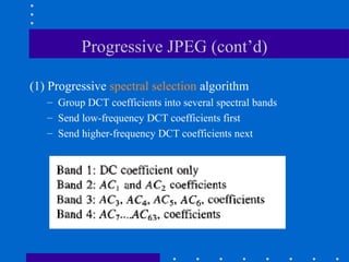 Progressive JPEG (cont’d)
(1) Progressive spectral selection algorithm
– Group DCT coefficients into several spectral bands
– Send low-frequency DCT coefficients first
– Send higher-frequency DCT coefficients next
 