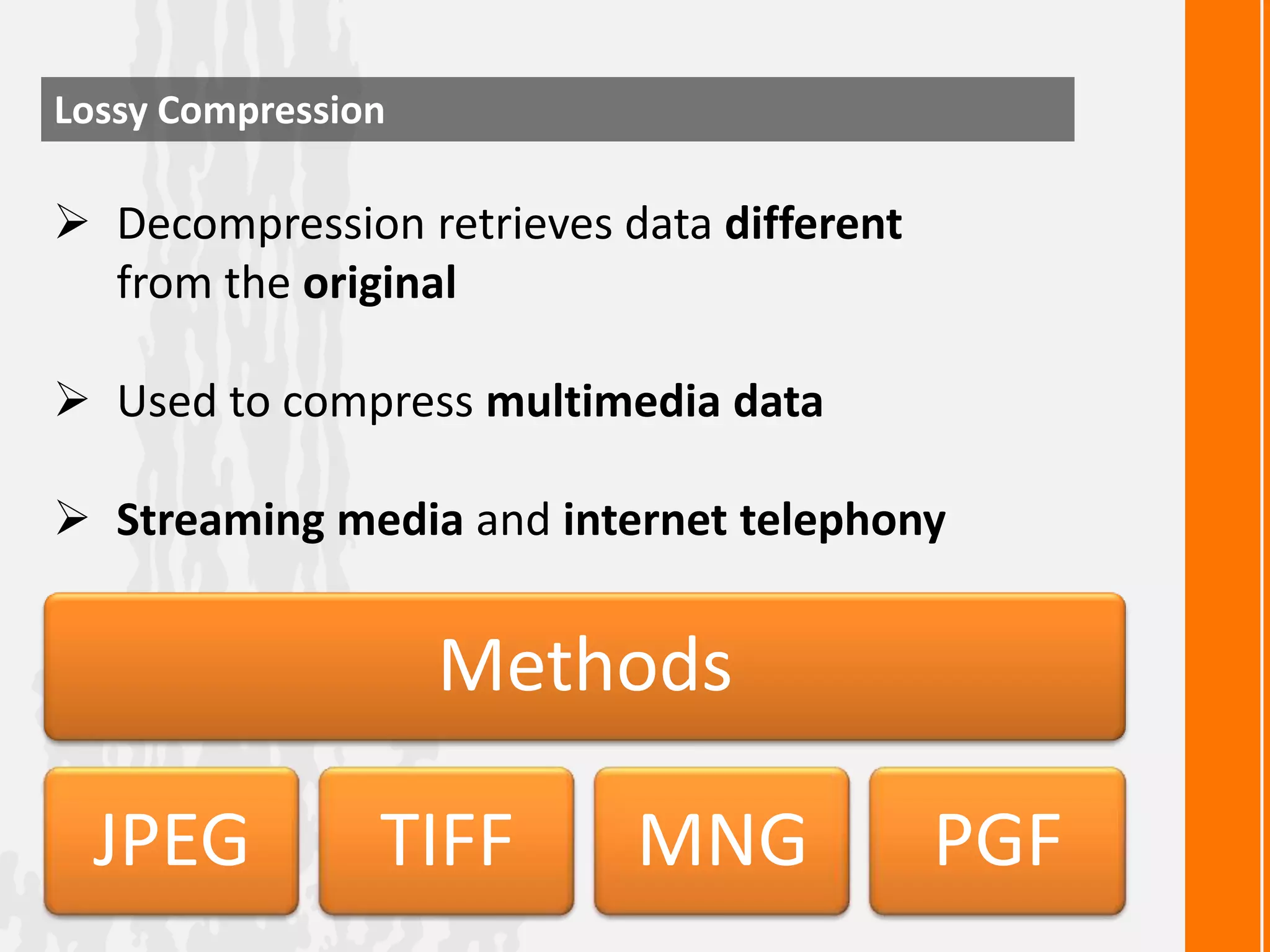 Lossy Compression

 Decompression retrieves data different
from the original
 Used to compress multimedia data
 Streaming media and internet telephony

Methods
JPEG

TIFF

MNG

PGF

 