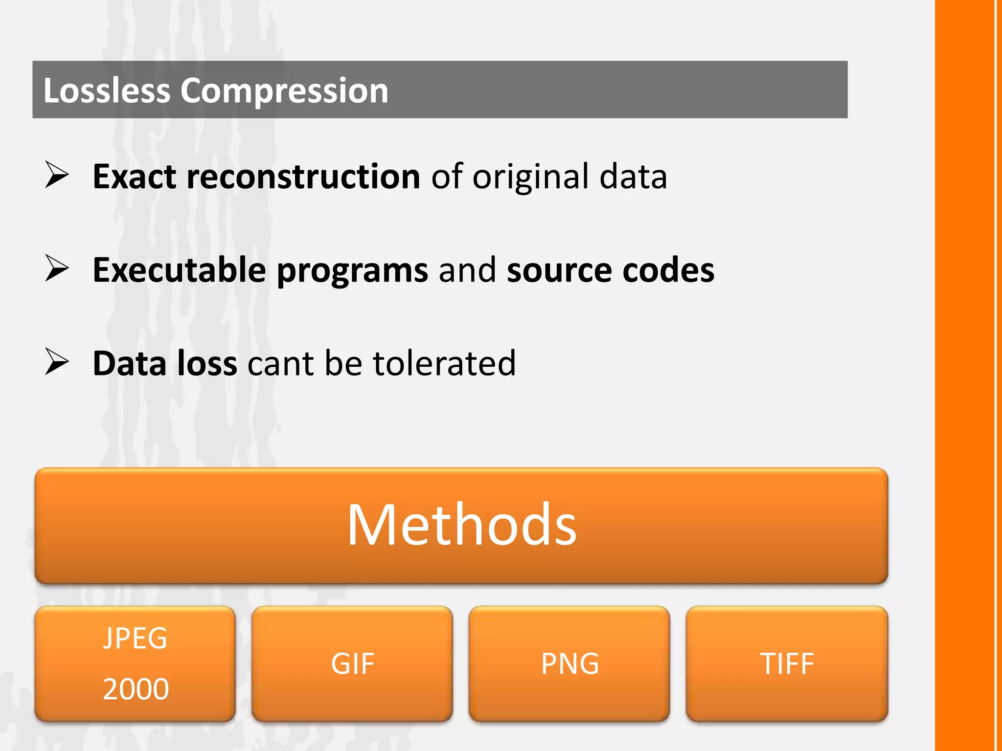 Lossless Compression
 Exact reconstruction of original data

 Executable programs and source codes
 Data loss cant be tolerated

Methods
JPEG
2000

GIF

PNG

TIFF

 