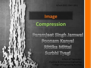 B.Tech (EEE) 2007-2011

Image

Compression

B.Tech (6th Semester)
Electrical & Electronics Engineering
College Of Engineering Roorkee

 