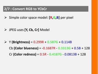 2/7 : Convert RGB to YCbCr
 Simple color space model: [R,G,B] per pixel
 JPEG uses [Y, Cb, Cr] Model

 Y (Brightness) =...