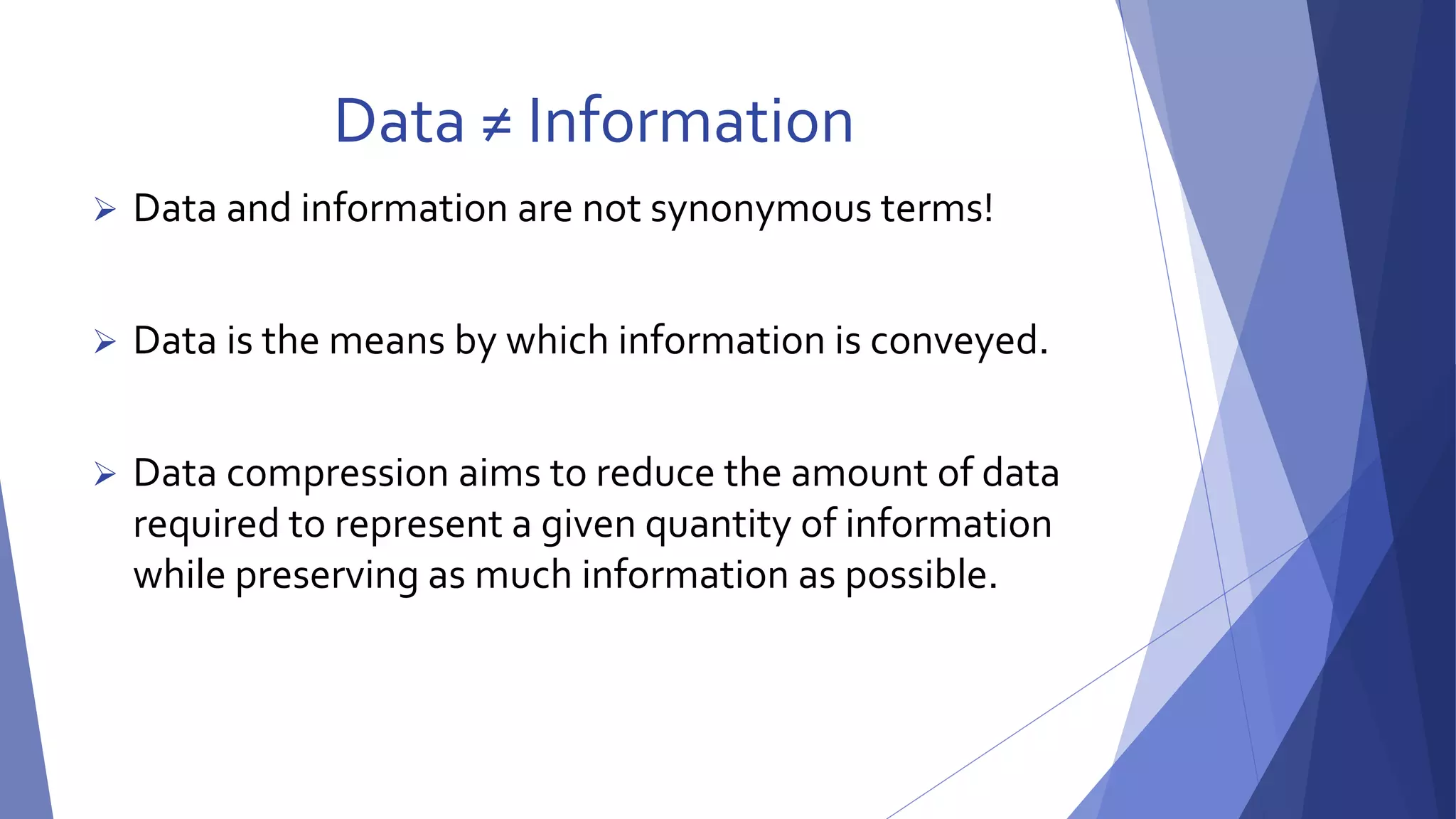 Data ≠ Information 
 Data and information are not synonymous terms! 
 Data is the means by which information is conveyed. 
 Data compression aims to reduce the amount of data 
required to represent a given quantity of information 
while preserving as much information as possible. 
 