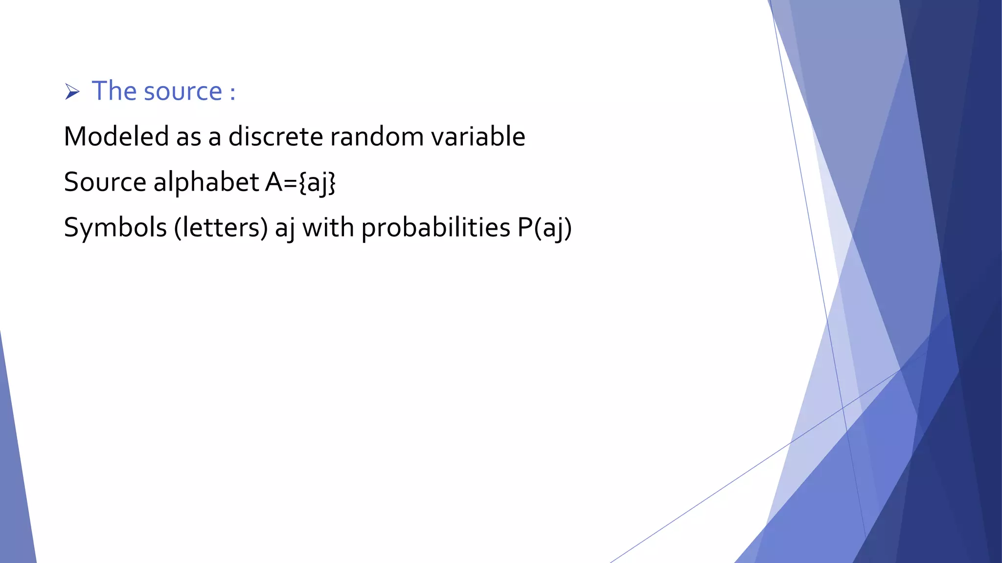  The source : 
Modeled as a discrete random variable 
Source alphabet A={aj} 
Symbols (letters) aj with probabilities P(aj) 
 