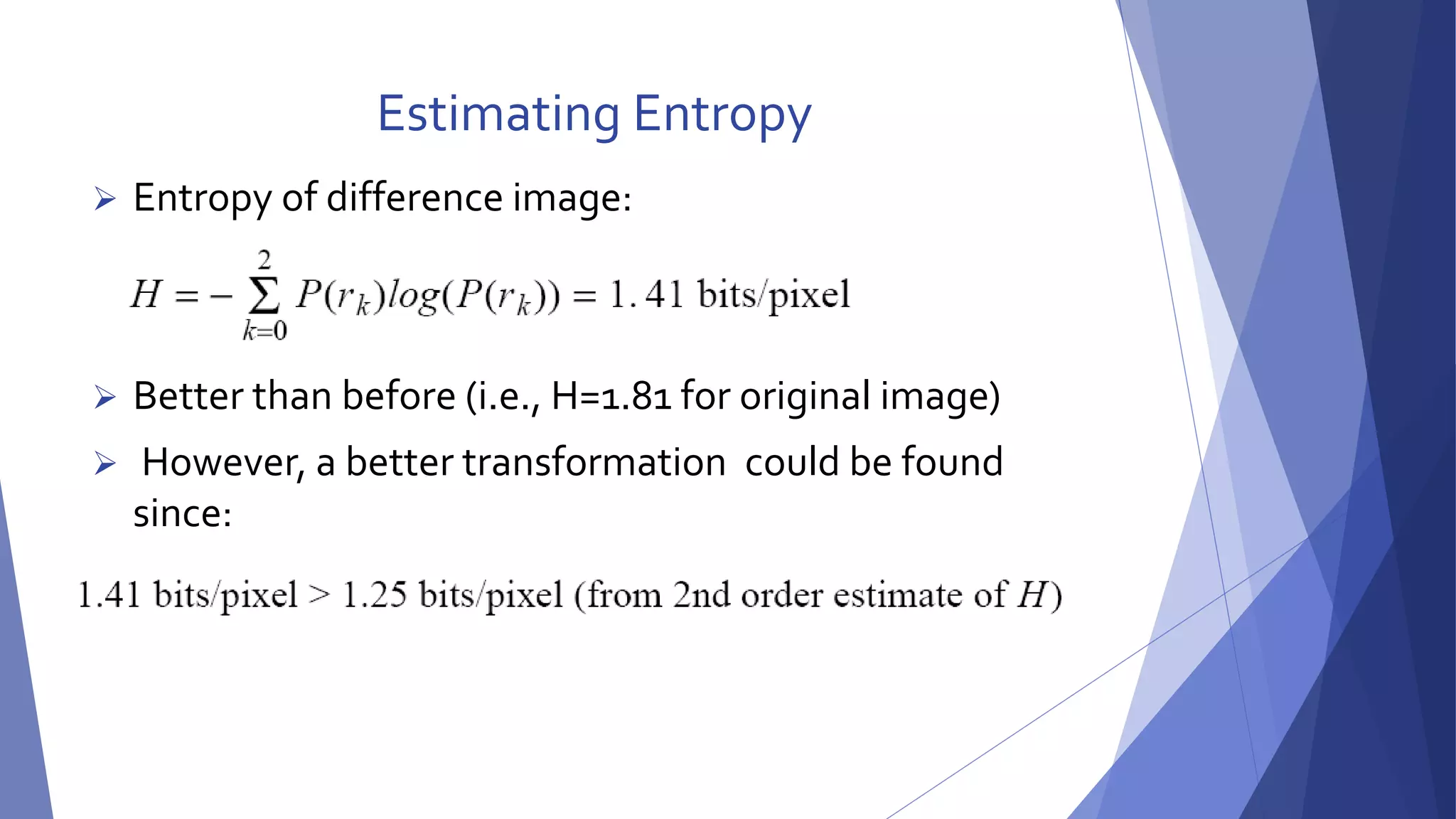 Estimating Entropy 
 Entropy of difference image: 
 Better than before (i.e., H=1.81 for original image) 
 However, a better transformation could be found 
since: 
 