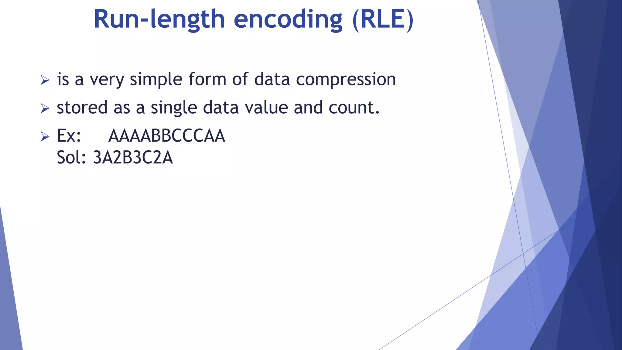 Run-length encoding (RLE) 
 is a very simple form of data compression 
 stored as a single data value and count. 
 Ex: AAAABBCCCAA 
Sol: 3A2B3C2A 
 