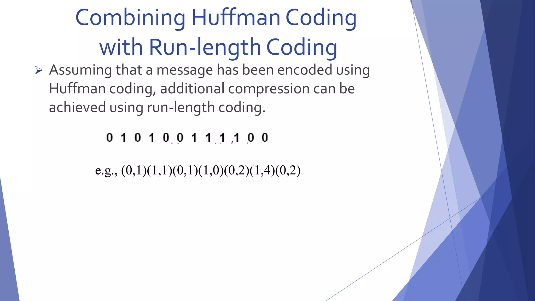 Combining Huffman Coding 
with Run-length Coding 
 Assuming that a message has been encoded using 
Huffman coding, additional compression can be 
achieved using run-length coding. 
e.g., (0,1)(1,1)(0,1)(1,0)(0,2)(1,4)(0,2) 
 
